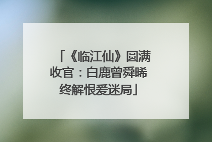 《临江仙》圆满收官：白鹿曾舜晞终解恨爱迷局