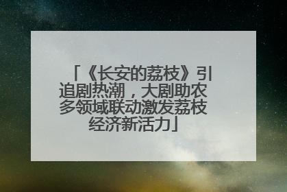 《长安的荔枝》引追剧热潮，大剧助农多领域联动激发荔枝经济新活力