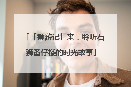 「狮游记」来，聆听石狮番仔楼的时光故事