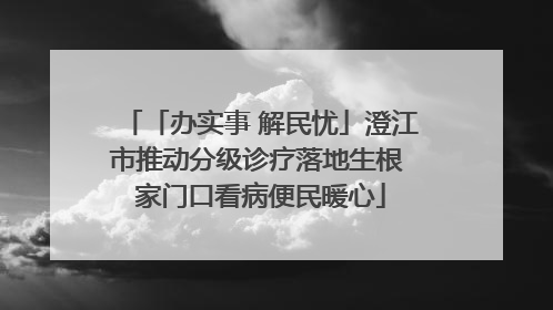 「办实事 解民忧」澄江市推动分级诊疗落地生根 家门口看病便民暖心