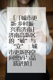 「城市更新·乡村振兴看济南」济南高新区的“破”与“立”：城市更新的空间密码与品质进阶