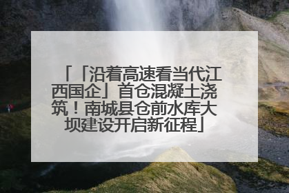 「沿着高速看当代江西国企」首仓混凝土浇筑！南城县仓前水库大坝建设开启新征程