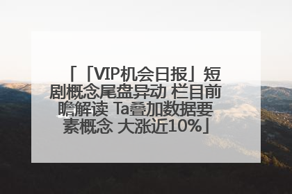「VIP机会日报」短剧概念尾盘异动 栏目前瞻解读 Ta叠加数据要素概念 大涨近10%