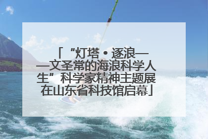 “灯塔 • 逐浪——文圣常的海浪科学人生”科学家精神主题展在山东省科技馆启幕