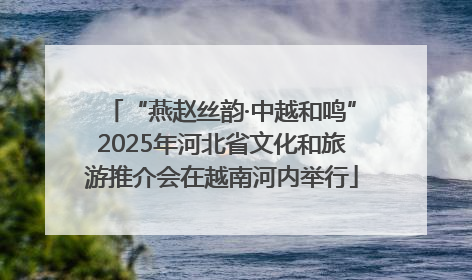 “燕赵丝韵·中越和鸣”2025年河北省文化和旅游推介会在越南河内举行