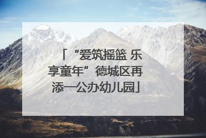 “爱筑摇篮 乐享童年”德城区再添一公办幼儿园