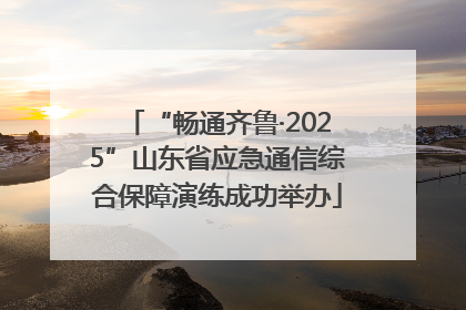 “畅通齐鲁·2025”山东省应急通信综合保障演练成功举办