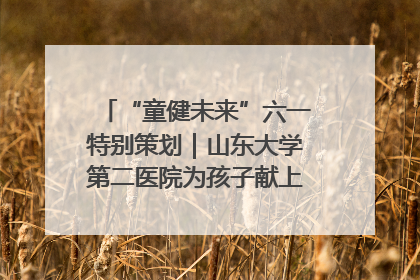 “童健未来”六一特别策划｜山东大学第二医院为孩子献上“童心处方”