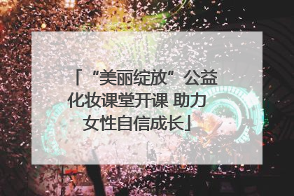“美丽绽放”公益化妆课堂开课 助力女性自信成长