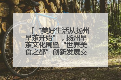 “美好生活从扬州早茶开始”，扬州早茶文化周暨“世界美食之都”创新发展交流活动启幕