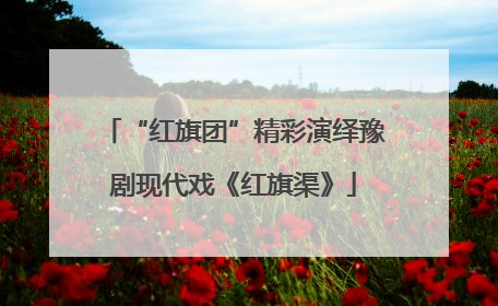 “红旗团”精彩演绎豫剧现代戏《红旗渠》