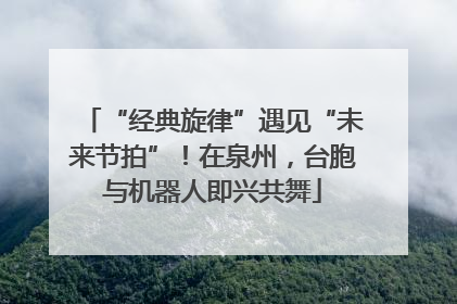 “经典旋律”遇见“未来节拍”！在泉州，台胞与机器人即兴共舞