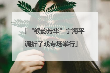 “缑韵芳华”宁海平调折子戏专场举行