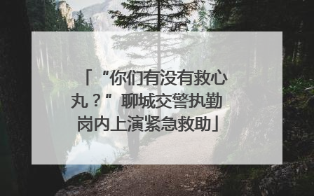“你们有没有救心丸？”聊城交警执勤岗内上演紧急救助