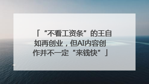 “不看工资条”的王自如再创业，但AI内容创作并不一定“来钱快”