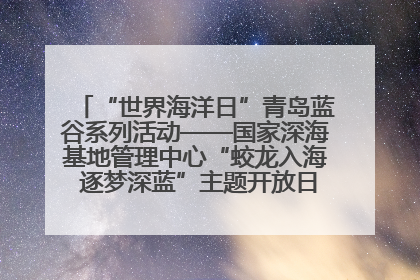 “世界海洋日”青岛蓝谷系列活动——国家深海基地管理中心“蛟龙入海 逐梦深蓝”主题开放日活动成功举办