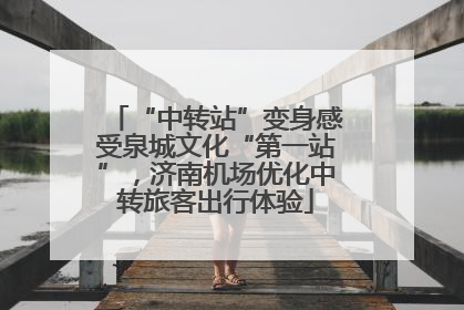 “中转站”变身感受泉城文化“第一站”，济南机场优化中转旅客出行体验