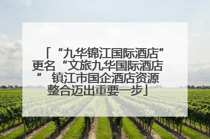 “九华锦江国际酒店”更名“文旅九华国际酒店” 镇江市国企酒店资源整合迈出重要一步