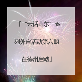 “云话山东”系列外宣活动第六期在德州启动