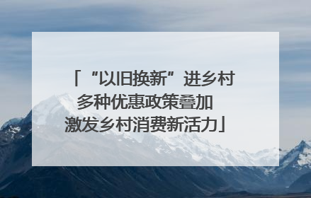 “以旧换新”进乡村 多种优惠政策叠加 激发乡村消费新活力