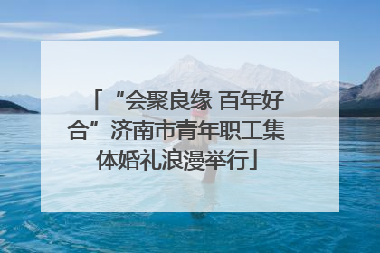 “会聚良缘 百年好合”济南市青年职工集体婚礼浪漫举行