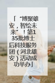“博聚雄安，智绘未来”！第135批博士后科技服务团（河北雄安）活动成功举办