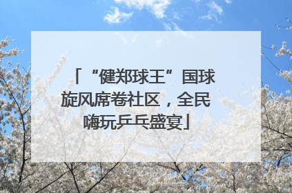 “健郑球王”国球旋风席卷社区，全民嗨玩乒乓盛宴
