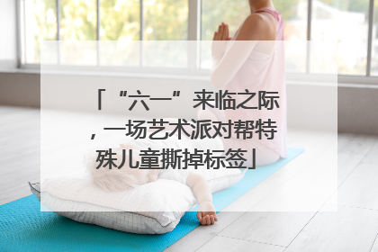“六一”来临之际，一场艺术派对帮特殊儿童撕掉标签