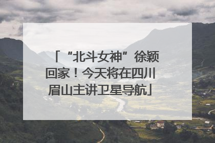 “北斗女神”徐颖回家！今天将在四川眉山主讲卫星导航