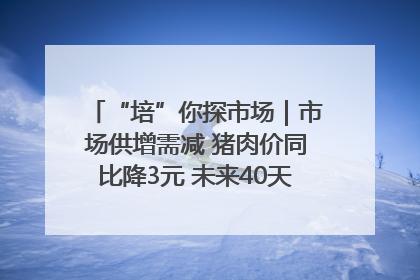 “培”你探市场｜市场供增需减 猪肉价同比降3元 未来40天便宜猪肉敞开吃