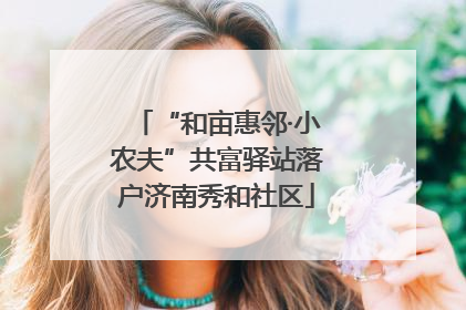 “和亩惠邻·小农夫”共富驿站落户济南秀和社区