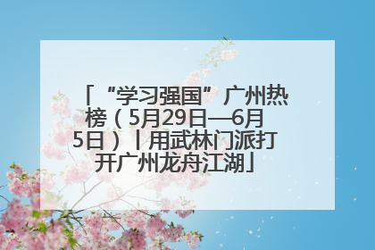 “学习强国”广州热榜（5月29日—6月5日）丨用武林门派打开广州龙舟江湖