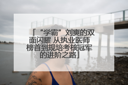 “学霸”刘爽的双面闪耀 从执业医师榜首到规培考核冠军的进阶之路