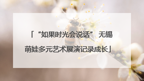 “如果时光会说话” 无锡萌娃多元艺术展演记录成长