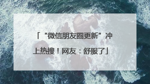 “微信朋友圈更新”冲上热搜！网友：舒服了