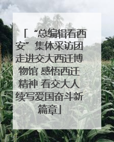 “总编辑看西安”集体采访团走进交大西迁博物馆 感悟西迁精神 看交大人续写爱国奋斗新篇章