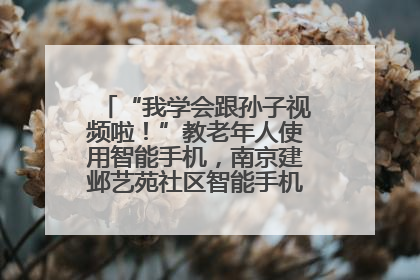 “我学会跟孙子视频啦！”教老年人使用智能手机，南京建邺艺苑社区智能手机课堂圆满落幕