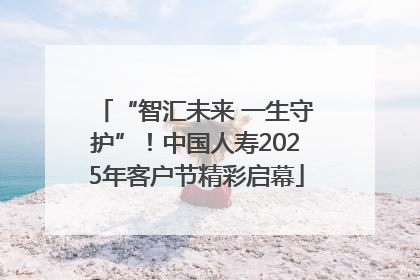 “智汇未来 一生守护”！中国人寿2025年客户节精彩启幕