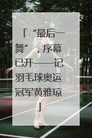 “最后一舞”，序幕已开——记羽毛球奥运冠军黄雅琼