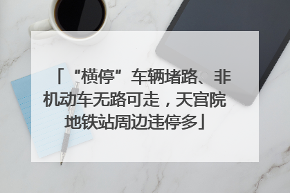 “横停”车辆堵路、非机动车无路可走，天宫院地铁站周边违停多