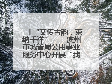 “艾传古韵，束纳千祥”——滨州市城管局公用事业服务中心开展“我们的节日·端午”艾草花束制作主题活动