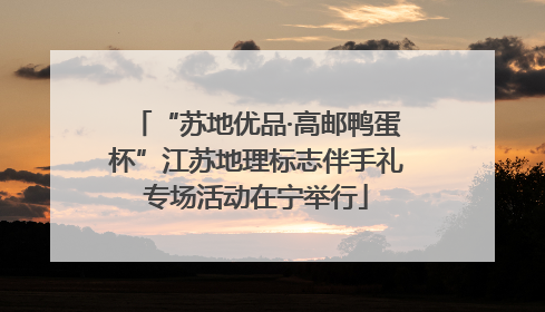 “苏地优品·高邮鸭蛋杯”江苏地理标志伴手礼专场活动在宁举行