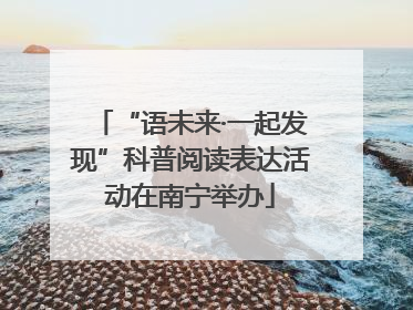 “语未来·一起发现”科普阅读表达活动在南宁举办
