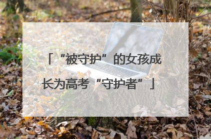 “被守护”的女孩成长为高考“守护者”