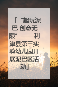 “趣玩泥巴 创意无限”——利津县第三实验幼儿园开展泥巴区活动