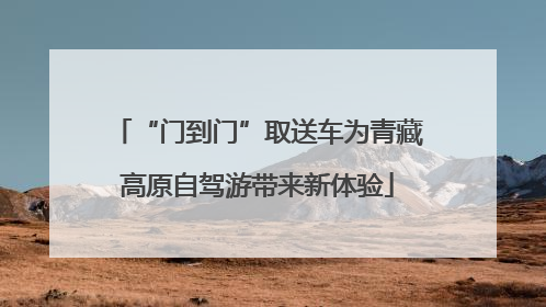 “门到门”取送车为青藏高原自驾游带来新体验
