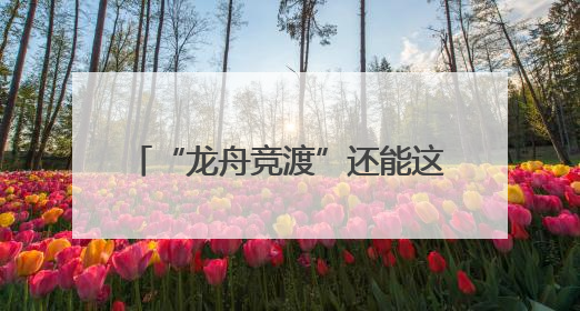 “龙舟竞渡”还能这样玩！四平路街道将端午民俗和科技潮玩“调”出这些创意