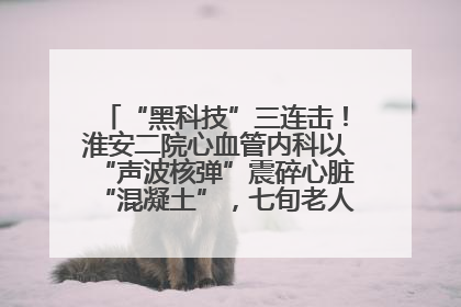 “黑科技”三连击！淮安二院心血管内科以“声波核弹”震碎心脏“混凝土”，七旬老人重获“心”生