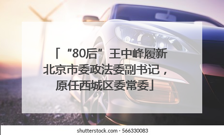 “80后”王中峰履新北京市委政法委副书记，原任西城区委常委