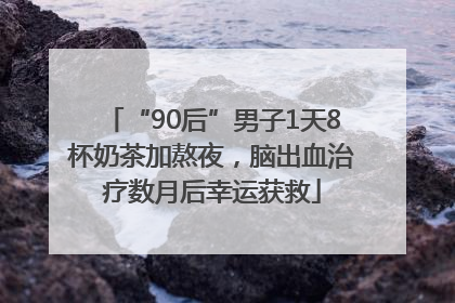 “90后”男子1天8杯奶茶加熬夜，脑出血治疗数月后幸运获救